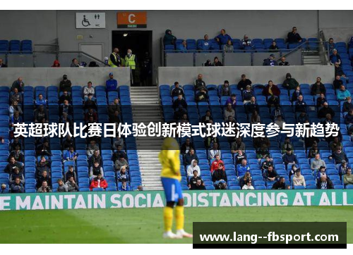 英超球队比赛日体验创新模式球迷深度参与新趋势