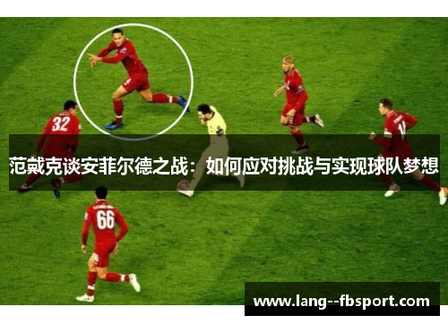 范戴克谈安菲尔德之战：如何应对挑战与实现球队梦想