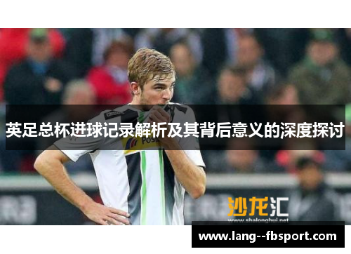 英足总杯进球记录解析及其背后意义的深度探讨 英足总杯进球记录解析及其背后意义的深度探讨