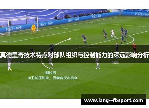 莫德里奇技术特点对球队组织与控制能力的深远影响分析 莫德里奇技术特点对球队组织与控制能力的深远影响分析