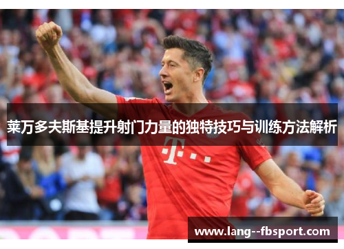 莱万多夫斯基提升射门力量的独特技巧与训练方法解析