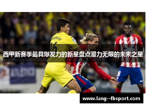 西甲新赛季最具爆发力的新星盘点潜力无限的未来之星 西甲新赛季最具爆发力的新星盘点潜力无限的未来之星