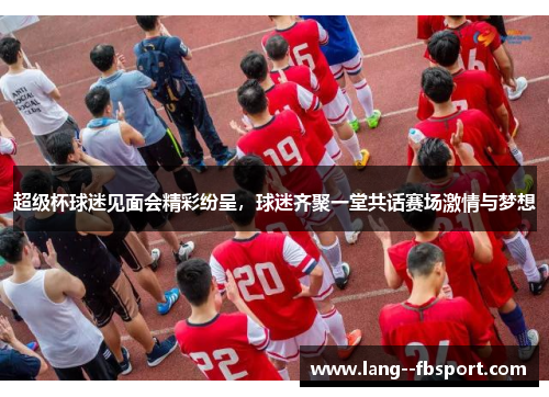 超级杯球迷见面会精彩纷呈，球迷齐聚一堂共话赛场激情与梦想