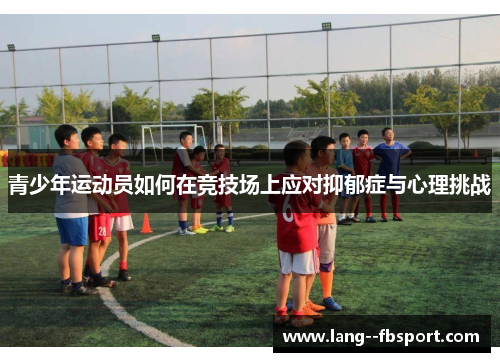 青少年运动员如何在竞技场上应对抑郁症与心理挑战 青少年运动员如何在竞技场上应对抑郁症与心理挑战