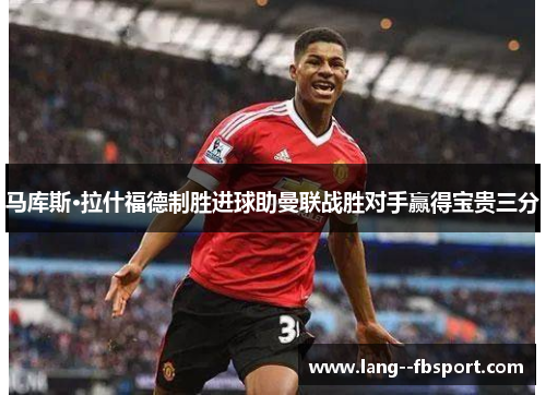 马库斯·拉什福德制胜进球助曼联战胜对手赢得宝贵三分