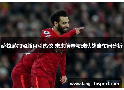 萨拉赫加盟新月引热议 未来前景与球队战略布局分析