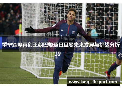重塑辉煌再创王朝巴黎圣日耳曼未来发展与挑战分析 重塑辉煌再创王朝巴黎圣日耳曼未来发展与挑战分析