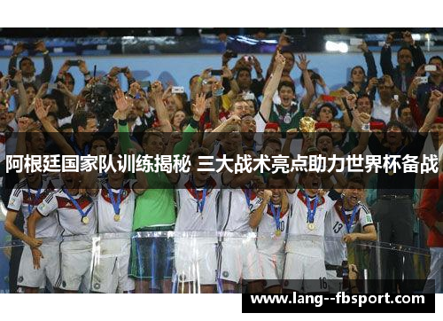 阿根廷国家队训练揭秘 三大战术亮点助力世界杯备战