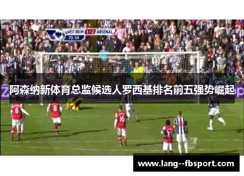 阿森纳新体育总监候选人罗西基排名前五强势崛起