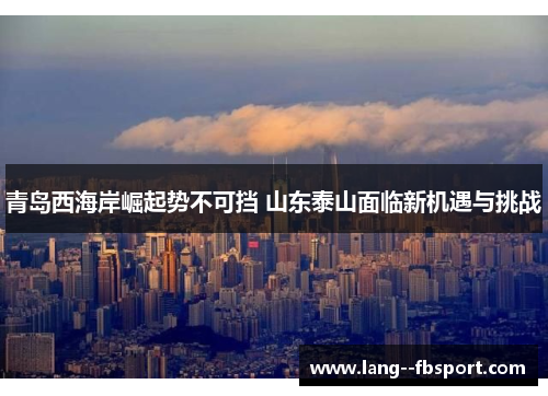 青岛西海岸崛起势不可挡 山东泰山面临新机遇与挑战