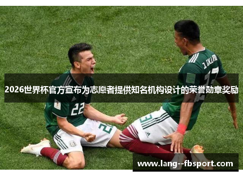 2026世界杯官方宣布为志愿者提供知名机构设计的荣誉勋章奖励