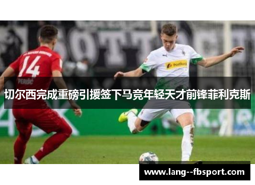 切尔西完成重磅引援签下马竞年轻天才前锋菲利克斯