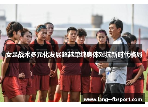 女足战术多元化发展超越单纯身体对抗新时代格局