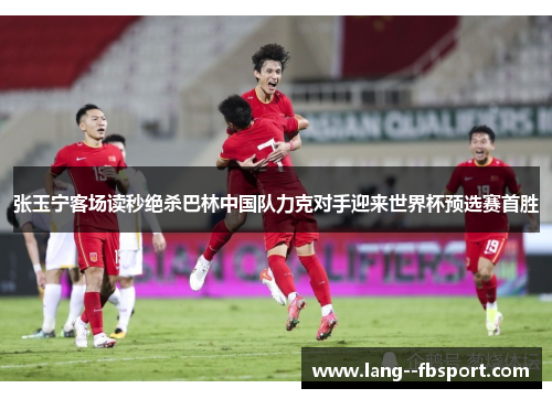 张玉宁客场读秒绝杀巴林中国队力克对手迎来世界杯预选赛首胜 张玉宁客场读秒绝杀巴林中国队力克对手迎来世界杯预选赛首胜