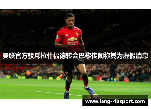曼联官方驳斥拉什福德转会巴黎传闻称其为虚假消息 曼联官方驳斥拉什福德转会巴黎传闻称其为虚假消息