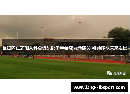 瓦拉内正式加入科莫俱乐部董事会成为新成员 引领球队未来发展 瓦拉内正式加入科莫俱乐部董事会成为新成员 引领球队未来发展