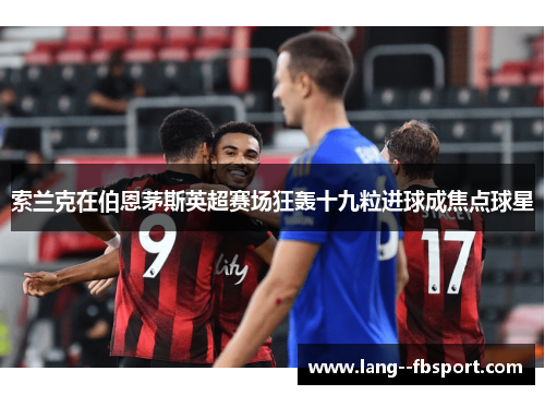 索兰克在伯恩茅斯英超赛场狂轰十九粒进球成焦点球星 索兰克在伯恩茅斯英超赛场狂轰十九粒进球成焦点球星
