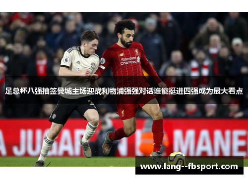 足总杯八强抽签曼城主场迎战利物浦强强对话谁能挺进四强成为最大看点 足总杯八强抽签曼城主场迎战利物浦强强对话谁能挺进四强成为最大看点