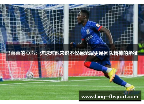 马莱莱的心声：进球对他来说不仅是荣耀更是团队精神的象征