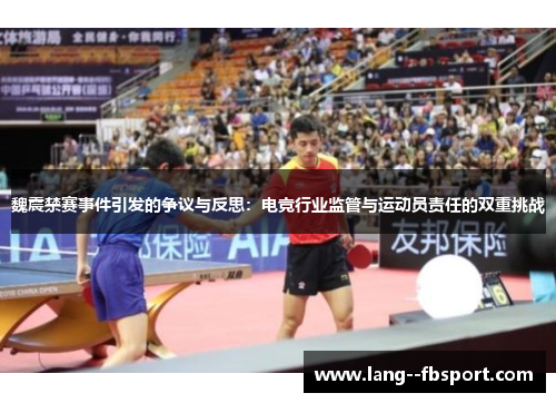 魏震禁赛事件引发的争议与反思：电竞行业监管与运动员责任的双重挑战