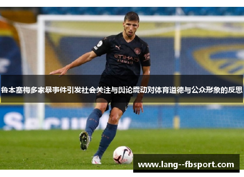 鲁本塞梅多家暴事件引发社会关注与舆论震动对体育道德与公众形象的反思