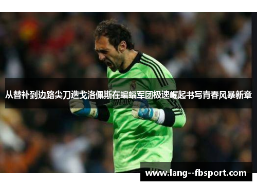 从替补到边路尖刀迭戈洛佩斯在蝙蝠军团极速崛起书写青春风暴新章