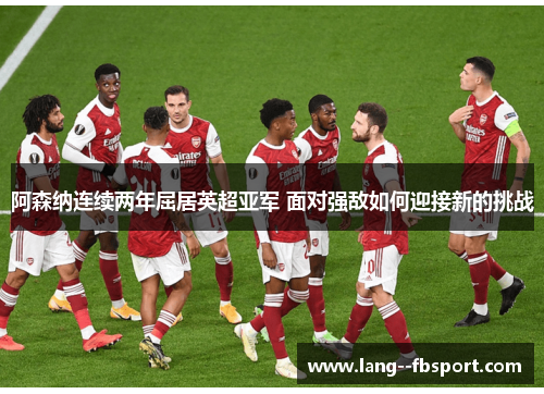 阿森纳连续两年屈居英超亚军 面对强敌如何迎接新的挑战