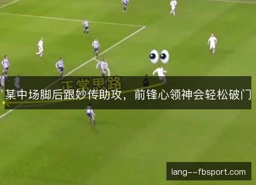 某中场脚后跟妙传助攻,前锋心领神会轻松破门 某中场脚后跟妙传助攻,前锋心领神会轻松破门