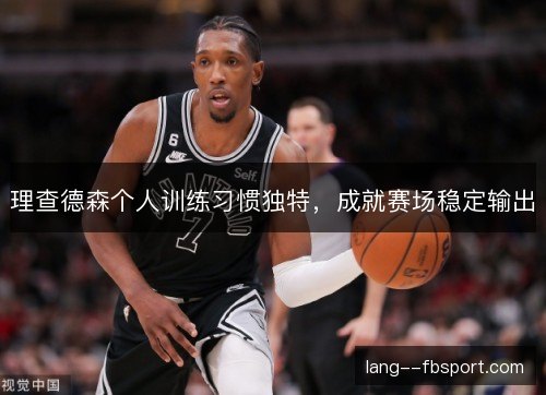 理查德森个人训练习惯独特,成就赛场稳定输出 理查德森个人训练习惯独特,成就赛场稳定输出