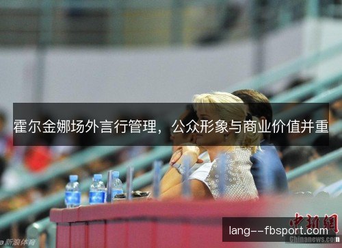 霍尔金娜场外言行管理，公众形象与商业价值并重